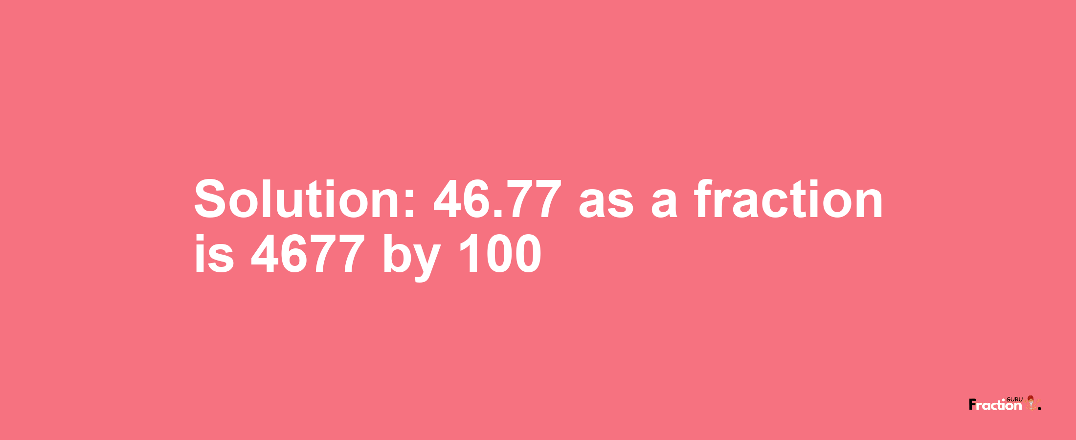 Solution:46.77 as a fraction is 4677/100